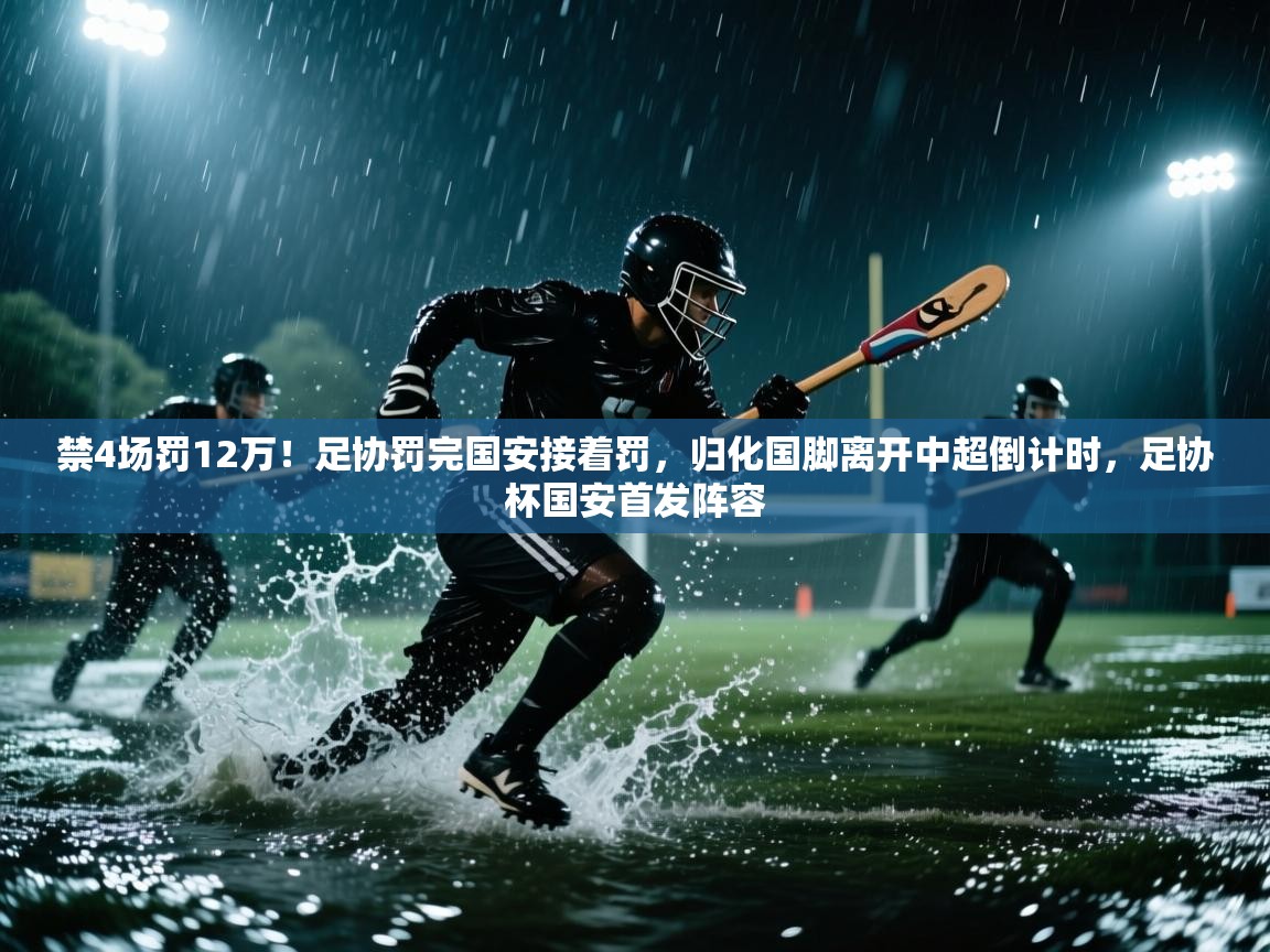 禁4场罚12万!足协罚完国安接着罚,归化国脚离开中超倒计时,足协杯国安首发阵容 第1张