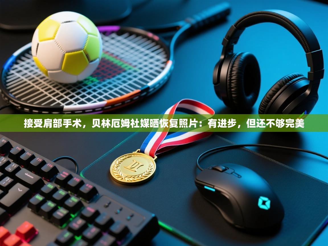 接受肩部手术，贝林厄姆社媒晒恢复照片：有进步，但还不够完美